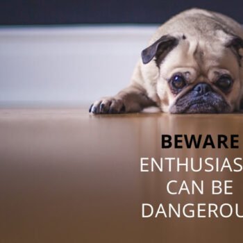 Beware enthusiasm can be dangerous