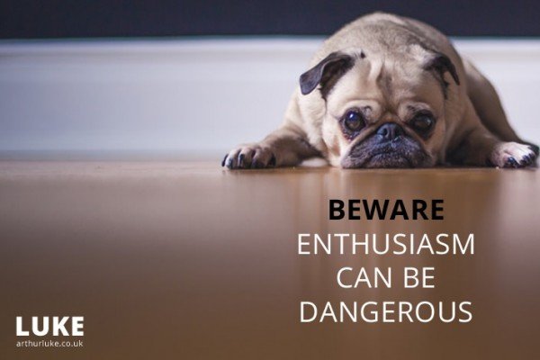 Beware enthusiasm can be dangerous